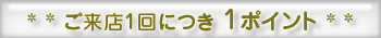 ご来店につき1ポイント